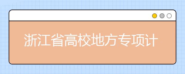 浙江省高校地方专项计划出炉！看今年怎么招生