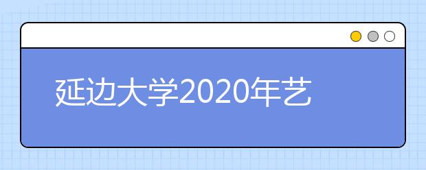 延边大学2020年艺术类校考合格线