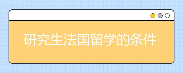 研究生法国留学的条件 材料注意事项
