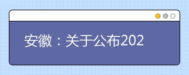 安徽：关于公布2020年普通高校分类考试招生和对口招生文化素质测试成绩的公告