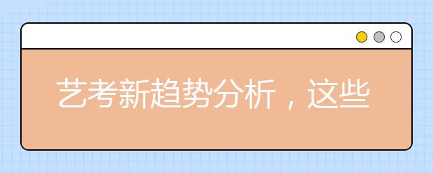 艺考新趋势分析，这些变化考生及家长都要提前知道！