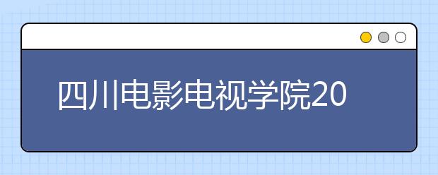 四川电影电视学院2020年招生章程