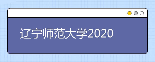 辽宁师范大学2020年招生章程