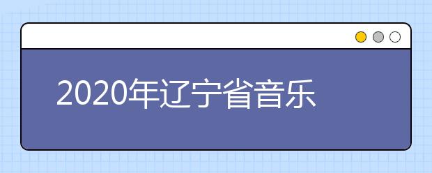 2020年辽宁省音乐舞蹈类专业统考考试说明(试行)
