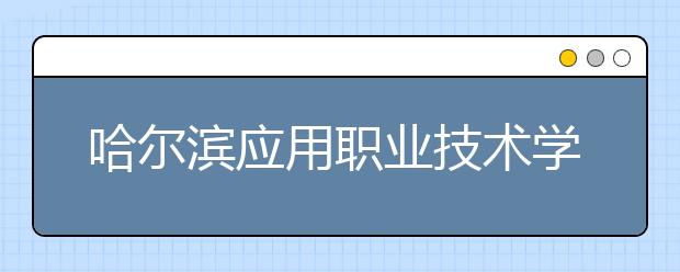 哈尔滨应用职业技术学院2020年招生章程
