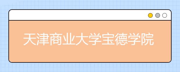 天津商业大学宝德学院2020年普通本科招生章程（含艺术类）