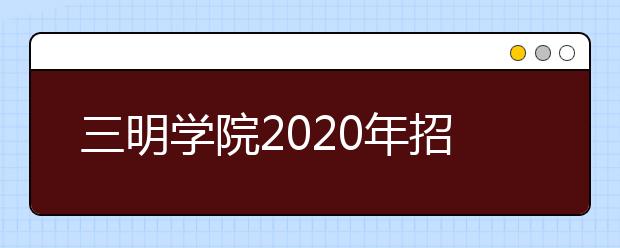 三明学院2020年招生章程（含艺术类）