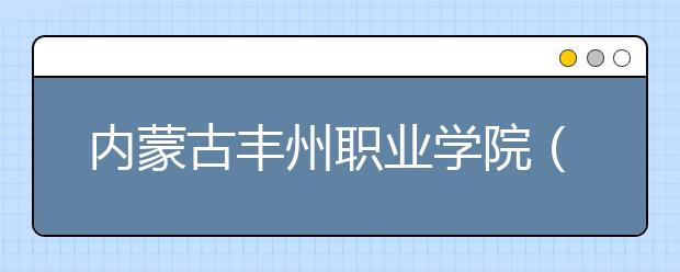 内蒙古丰州职业学院（青城学院）2020年单独招生简章