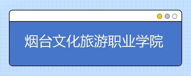 烟台文化旅游职业学院2020年普通高等教育招生章程