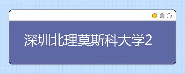 深圳北理莫斯科大学2020年夏季普通高考招生章程