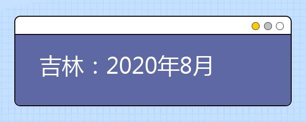 吉林：2020年8月份普通高中学业考试时间安排