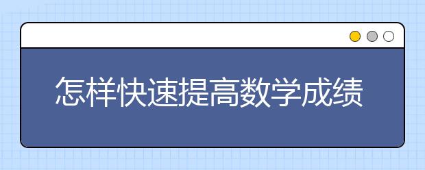 怎样快速提高数学成绩，这些方法很实用！