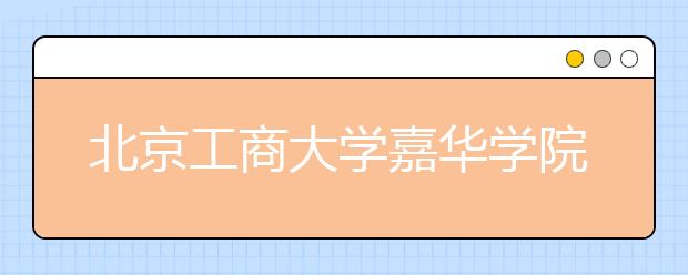 北京工商大学嘉华学院2020年招生简章