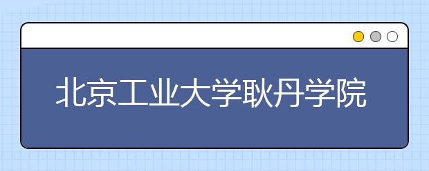 北京工业大学耿丹学院2020年招生章程