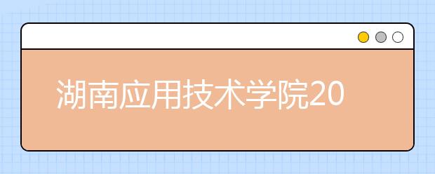 湖南应用技术学院2020年招生章程（含艺术类）