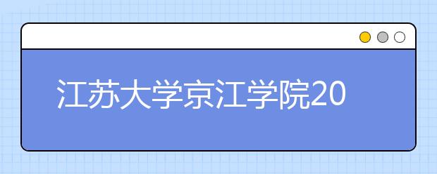 江苏大学京江学院2020年招生章程（含艺术类）