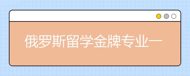 俄罗斯留学金牌专业一览表 哪些俄罗斯专业值得留学生申请