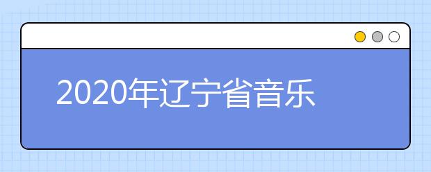 2020年辽宁省音乐舞蹈类专业统考考试说明(试行)