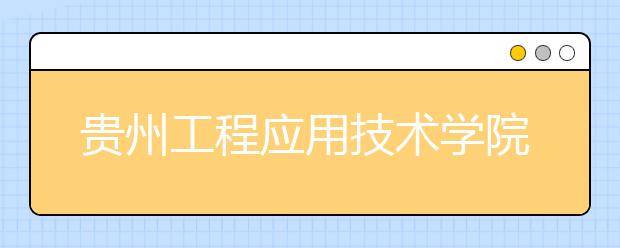 贵州工程应用技术学院2020年招生章程（含艺术类）