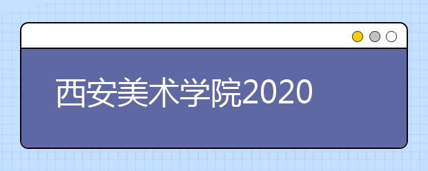 西安美术学院2020年艺术类校考安排