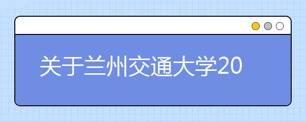 关于兰州交通大学2020年普通专升本招生章程