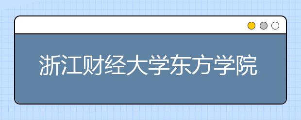 浙江财经大学东方学院2020年招生章程（含艺术类）