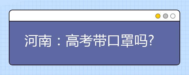河南:高考带口罩吗?考中发热、咳嗽怎么办?权威回应来了!
