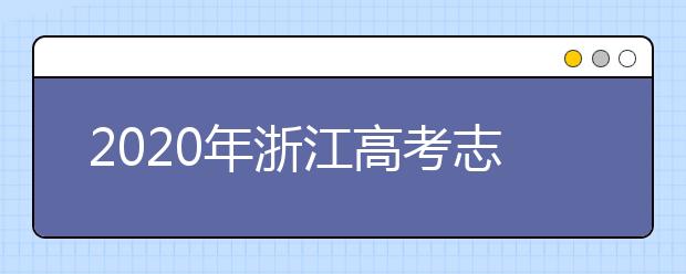 2020年浙江高考志愿填报时间 2020年浙江高考什么时候填报志愿