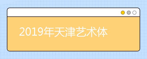 2019年天津艺术体育高职录取统计