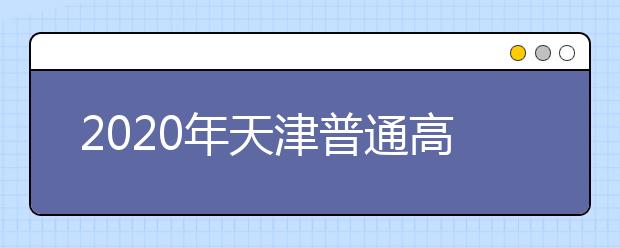 2020年天津普通高等学校招生工作:录取