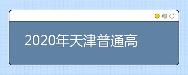 2020年天津普通高等学校招生工作规定汇总