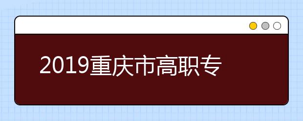 2019重庆市高职专科提前批设置一次征集志愿，高职专科批设置两次征集志愿