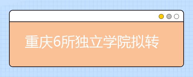 重庆6所独立学院拟转设为普通本科学校