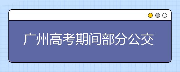 广州高考期间部分公交线路将调整
