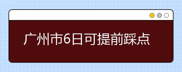 广州市6日可提前踩点熟悉路线