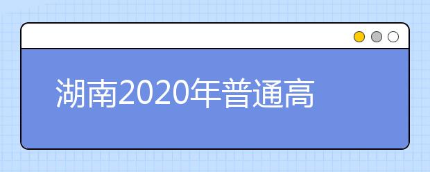 湖南2020年普通高等学校招生考试报名办法