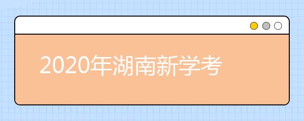 2020年湖南新学考即将来临!这些重要信息你了解吗?