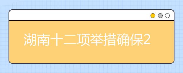 湖南十二项举措确保2020高考安全平稳顺利进行