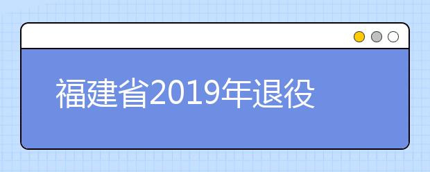 福建省2019年退役军人扩招专项计划(专科)汇总