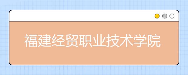 福建经贸职业技术学院2019年退役军人扩招专项计划(专科)