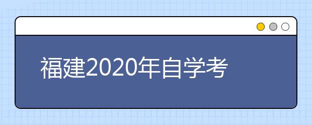 福建2020年自学考试开考专业部分课程考试安排的通知