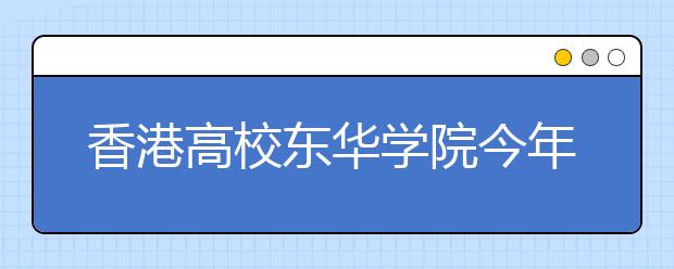 香港高校东华学院今年起在安徽省招生