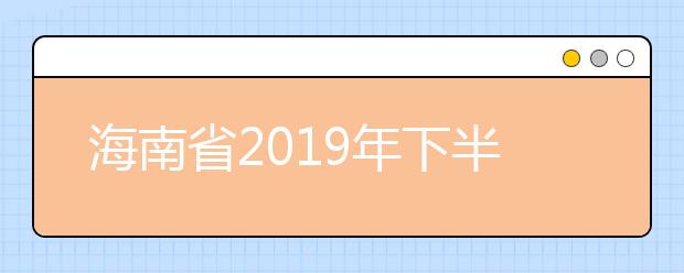 海南省2019年下半年海南省自学考试毕业申报工作的公告