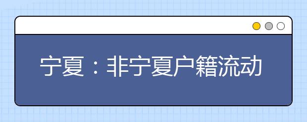 宁夏：非宁夏户籍流动人员子女可在宁报名参加普通高考