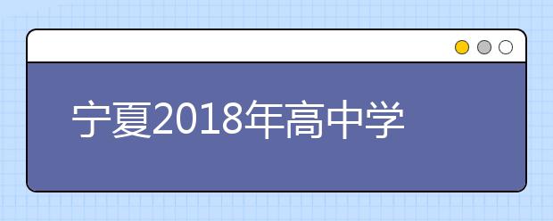 宁夏2018年高中学业水平考试将于4月2日至4月10日报名