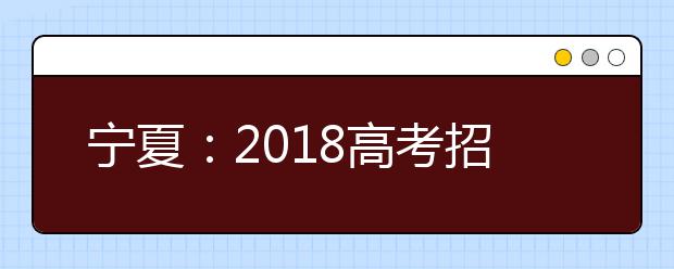 宁夏：2018高考招生考生报名注意事项