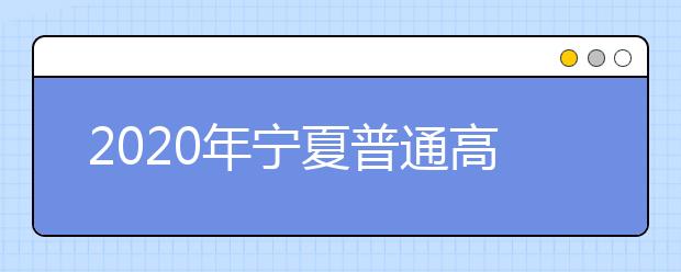 2020年宁夏普通高等学校招生考生报名办法汇总