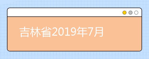 吉林省2019年7月份普通高中学业考试时间安排