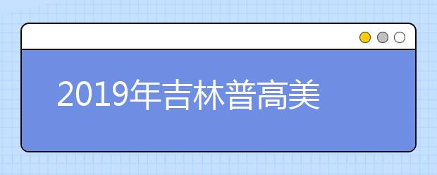 2019年吉林普高美术与设计类专业统一考试合格分数线通知