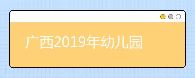 广西2019年幼儿园教师学历提升计划志愿填报及录取